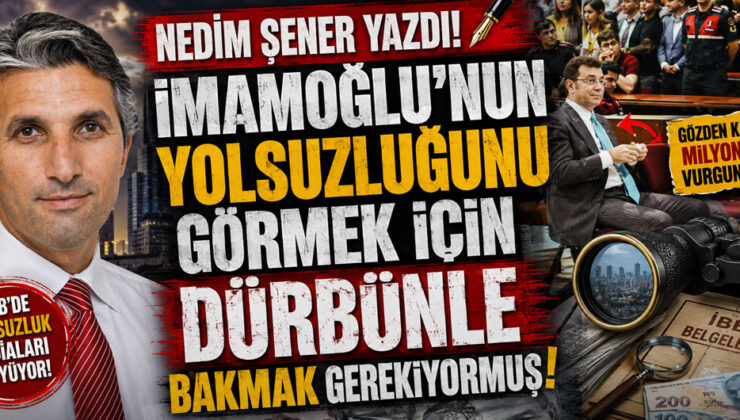 NEDİM ŞENER YAZDI! İMAMOĞLU’NUN YOLSUZLUĞUNU GÖRMEK İÇİN DÜRBÜNLE BAKMAK GEREKİYORMUŞ!