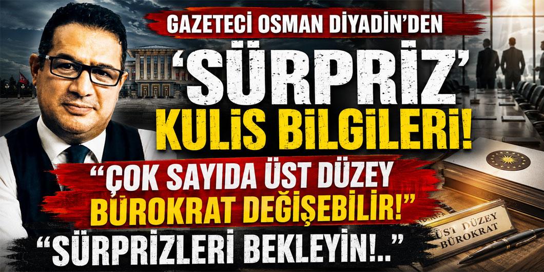 Gazeteci Osman Diyadin’den ‘Sürpriz’ Kulis Bilgileri! Çok Sayıda Üst Düzey Bürokrat Değişebilir! “Sürprizleri Bekleyin!..”