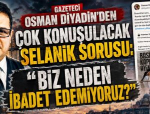 Gazeteci Osman Diyadin’den çok konuşulacak Selanik sorusu: “Biz neden ibadet edemiyoruz?”