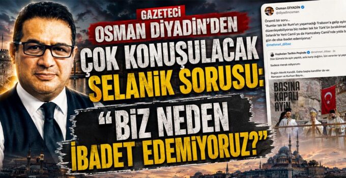 Gazeteci Osman Diyadin’den çok konuşulacak Selanik sorusu: “Biz neden ibadet edemiyoruz?”