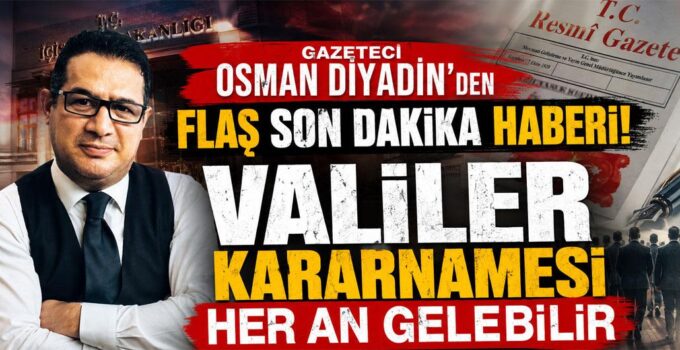 Gazeteci Osman Diyadin’den flaş son dakika haberi! Valiler kararnamesi her an gelebilir