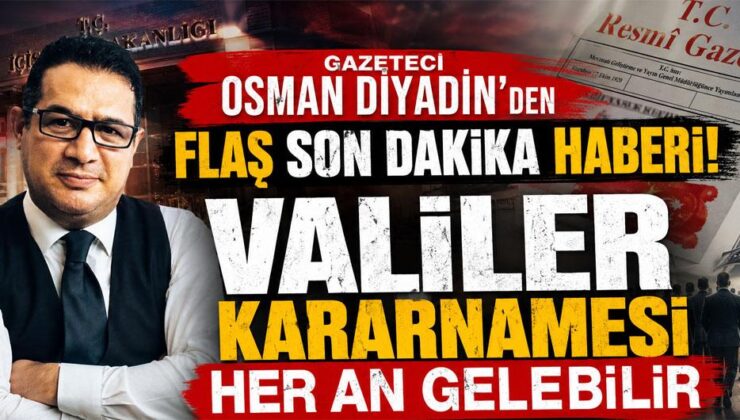 Gazeteci Osman Diyadin’den flaş son dakika haberi! Valiler kararnamesi her an gelebilir