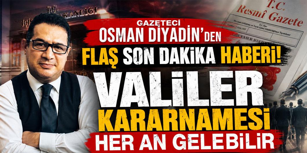 Gazeteci Osman Diyadin’den flaş son dakika haberi! Valiler kararnamesi her an gelebilir