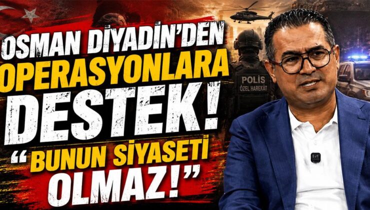 Osman Diyadin’den operasyonlara destek: “Bunun siyaseti olmaz!”