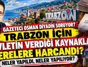 GAZETECİ OSMAN DİYADİN SORUYOR: TRABZON İÇİN DEVLETİN VERDİĞİ KAYNAKLAR NERELERE HARCANDI? NELER YAPILDI, NELER YAPILIYOR?