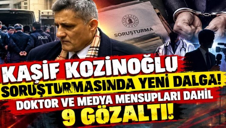 Kaşif Kozinoğlu soruşturmasında yeni dalga: Doktor ve medya mensupları dahil 9 gözaltı