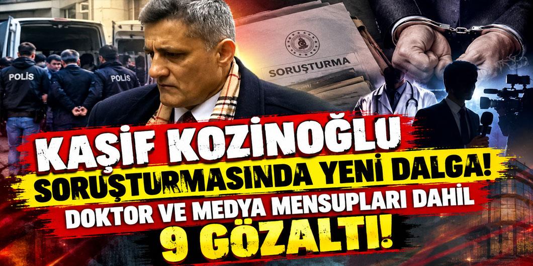 Kaşif Kozinoğlu soruşturmasında yeni dalga: Doktor ve medya mensupları dahil 9 gözaltı