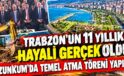 Trabzon’un 11 yıllık hayali gerçek oldu! Uzunkum’da temel atma töreni yapıldı