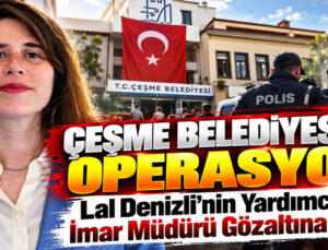 Çeşme Belediyesi’ne operasyon! Lal Denizli’nin yardımcısı ve imar müdürü gözaltına alındı