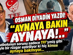 OSMAN DİYADİN YAZDI! ”AYNAYA BAKIN AYNAYA!..”