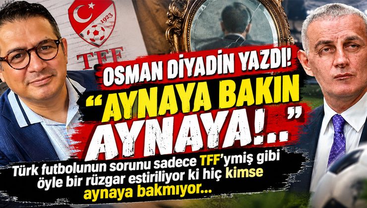 OSMAN DİYADİN YAZDI! ”AYNAYA BAKIN AYNAYA!..”