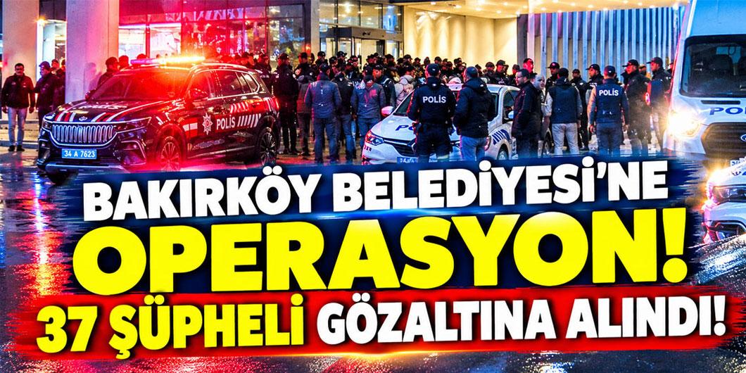 Bakırköy Belediyesi’ne operasyon! 37 şüpheli gözaltına alındı