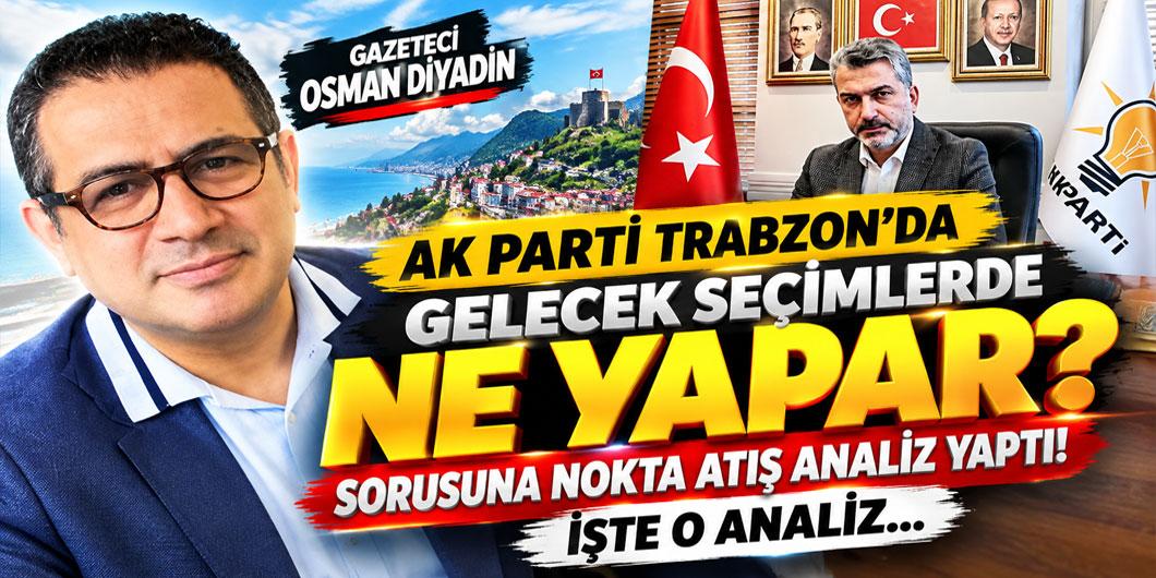 GAZETECİ OSMAN DİYADİN ”AK PARTİ TRABZON’DA GELECEK SEÇİMLERDE NE YAPAR?” SORUSUNA NOKTA ATIŞ ANALİZ YAPTI! İŞTE O ANALİZ…