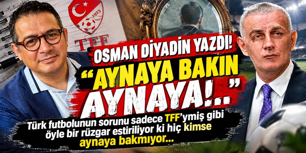 OSMAN DİYADİN YAZDI! ”AYNAYA BAKIN AYNAYA!..”