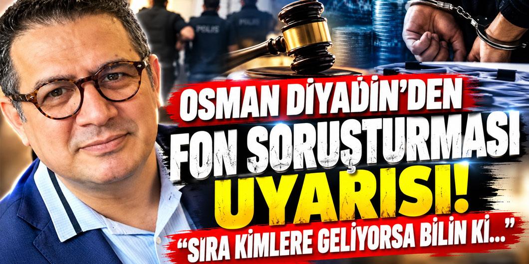 OSMAN DİYADİN’DEN FON SORUŞTURMASI UYARISI: “SIRA KİMLERE GELİYORSA BİLİN Kİ…”