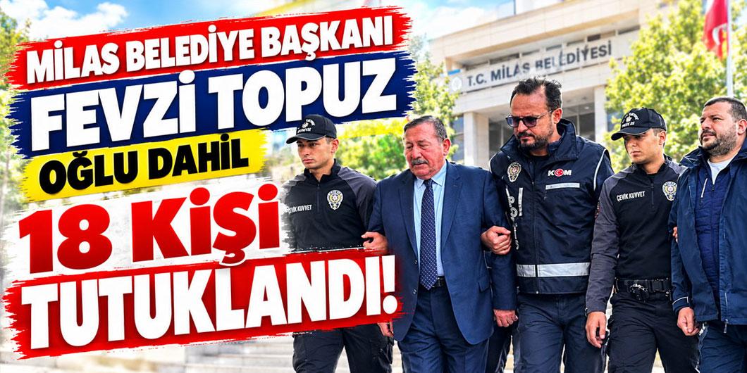 Milas Belediye Başkanı Fevzi Topuz ile oğlu dahil 18 kişi tutuklandı!