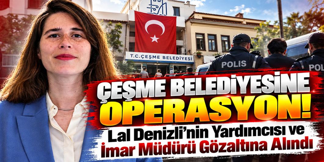 Çeşme Belediyesi’ne operasyon! Lal Denizli’nin yardımcısı ve imar müdürü gözaltına alındı